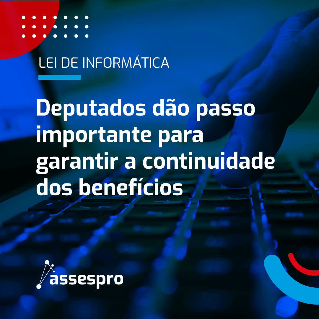 Deputados dão passo importante para garantir a continuidade dos benefícios da Lei de Informática